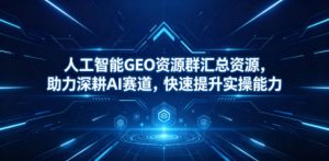人工智能GEO资源群汇总资源,助力深耕AI赛道,快速提升实操能力-大象聊项目