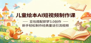 儿童绘本AI短视频制作课:豆包搭配即梦3.0创作,新手轻松制作经典童话引流视频-大象聊项目
