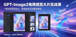 GPT-Image2电商视觉大片实战课,一键出图高效出片,彻底告别手动繁琐修图-大象聊项目
