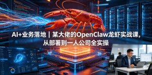AI+业务落地|某大佬的OpenClaw小龙虾实战课,从部署到一人公司全实操-大象聊项目