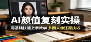 AI颜值复刻实操,零基础快速上手教学,多图人像还原技巧-大象聊项目