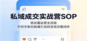 私域成交实战营SOP:朋友圈运营全流程,手把手教你跑通引流到变现完整闭环-大象聊项目