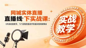 同城实体直播线下实战课:3天高密度教学,1V1定制货盘话术快速实现同城爆店-大象聊项目
