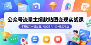 公众号流量主爆款贴图变现实战课，零基础AI一键出图，轻松日入100+稳定收益-大象聊项目
