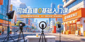 同城直播0基础入门课，同城直播赋能实体商家，从0-1助你实现门店业绩增长-大象聊项目