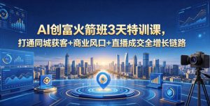 AI创富火箭班3天特训课，打通同城获客+商业风口+直播成交全增长链路，2026年4月新课-大象聊项目