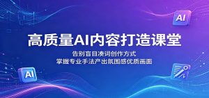 高质量AI内容打造课堂：告别盲目凑词创作方式，掌握专业手法产出氛围感优质画面-大象聊项目
