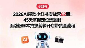 2026AI爆款小红书实战营62期：45天掌握定位选题封面涨粉脚本拍摄剪辑开店带货全流程-大象聊项目
