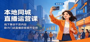 本地同城直播运营课:线下集训干货内容,助力门店直播获客提升业绩-大象聊项目