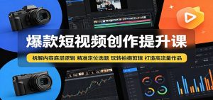 爆款短视频创作提升课:拆解内容底层逻辑,精准定位选题玩转拍摄剪辑打造高流量作品-大象聊项目