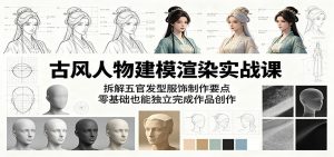 古风人物建模渲染实战课:拆解五官发型服饰制作要点,零基础也能独立完成作品创作-大象聊项目