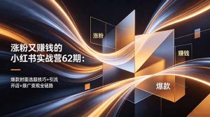 涨粉又赚钱的小红书实战营62期:爆款封面选题技巧+引流开店+接广变现全链路-大象聊项目
