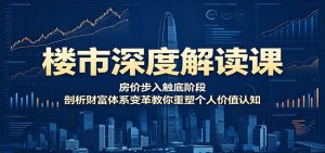 楼市深度解读课:房价步入触底阶段,剖析财富体系变革教你重塑个人价值认知-大象聊项目