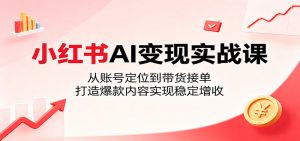 小红书AI变现实战课：从账号定位到带货接单，打造爆款内容实现稳定增收-大象聊项目