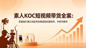 素人KOC短视频带货全案：零基础打通认知起号实操变现完整闭环，手把手教学-大象聊项目