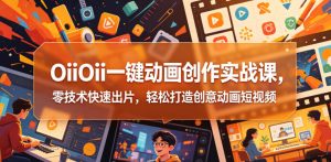 OiiOii一键动画创作实战课，零技术快速出片，轻松打造创意动画短视频-大象聊项目
