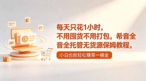 每天只花1小时,不用囤货不用打包,希音全托管无货源保姆教程,小白也能轻松赚第一桶金-大象聊项目