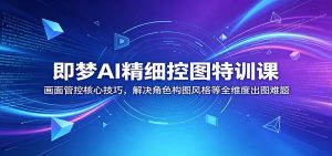 即梦AI精细控图特训课:画面管控核心技巧,解决角色构图风格等全维度出图难题-大象聊项目