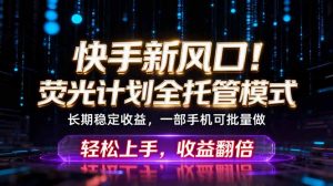 快手新风口!荧光计划全托管躺赚,不用自己干,批量操作月入3W+-大象聊项目
