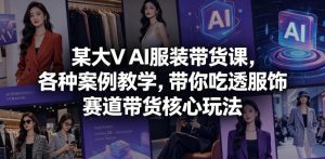 某大V AI服装带货课,各种案例教学,带你吃透服饰赛道带货核心玩法-大象聊项目