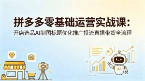 拼多多零基础运营实战课:开店选品AI制图标题优化推广投流直播带货全流程-大象聊项目