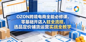 OZON跨境电商全能必修课,零基础开店入驻全流程,选品定价铺货运营实战全教学(更新0605)-大象聊项目