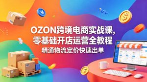 OZON 跨境电商实战课,零基础开店运营全教程,精通物流定价快速出单-大象聊项目