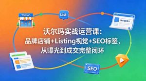 沃尔玛实战运营课:品牌店铺+Listing视觉+SEO标签,从曝光到成交完整闭环-大象聊项目