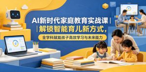 AI新时代家庭教育实战课|解锁智能育儿新方式,全学科赋能孩子高效学习与未来能力-大象聊项目