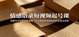 情感语录短视频起号课:拆解今日话题创作逻辑,从文案配音剪辑到涨粉变现全流程-大象聊项目