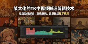 某大佬的TK中视频搬运剪辑技术,包含动漫解说、影视解说、音乐搬运教学视频-大象聊项目