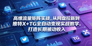 高维流量矩阵实战,从网盘拉新到推特X+TG全自动变现实战教学,打造长期被动收入-大象聊项目