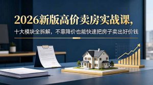 2026新版高价卖房实战课,十大模块全拆解,不靠降价也能快速把房子卖出好价钱-大象聊项目