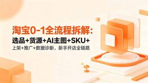 淘宝0-1全流程拆解:选品+货源+AI主图+SKU+上架+推广+数据诊断,新手开店全链路-大象聊项目
