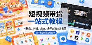 短视频带货一站式教程,选品、剪辑、投流、多平台玩法全覆盖,新手也能快速起店出单-大象聊项目
