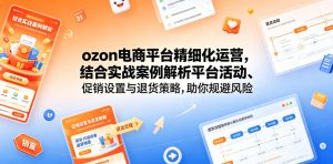 ozon电商平台精细化运营,结合实战案例解析平台活动、促销设置与退货策略,助你规避风险、提升销量-大象聊项目