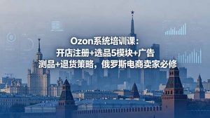 Ozon系统培训课:开店注册+选品5模块+广告测品+退货策略,俄罗斯电商卖家必修-大象聊项目