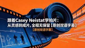 跟着 Casey Neistat 学拍片:从灵感到成片,全程无保留【原创双语字幕】-大象聊项目