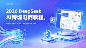 2026 DeepSeek AI跨境电商教程,全流程落地教学,用智能工具赋能选品运营与转化-大象聊项目
