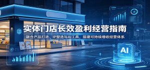 实体门店长效盈利经营指南：融合产品打造、IP塑造与AI工具，搭建可持续增收经营体系-大象聊项目