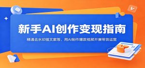 新手AI创作变现指南:精通去水印提文案等,用AI制作爆款视频开展带货运营-大象聊项目