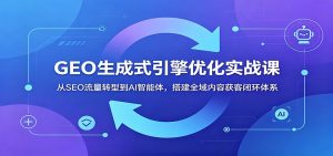 GEO生成式引擎优化实战课:从SEO流量转型到AI智能体,搭建全域内容获客闭环体系-大象聊项目