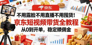 不用露脸不用直播不用囤货！京东短视频带货全教程，从0到开单，稳定賺佣金-大象聊项目