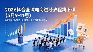 2026抖音全域电商进阶教程线下课(5月9-11号-大象聊项目