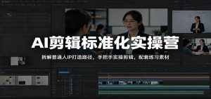AI剪辑标准化实操营：拆解普通人IP打造路径，手把手实操剪辑，配套练习素材-大象聊项目