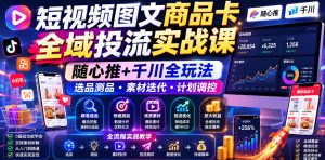 短视频图文商品卡全域投流实战课，随心推+千川全玩法，选品测品・素材迭代・计划调控，提升ROI爆单增收教程-大象聊项目