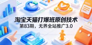 淘宝天猫打爆班原创技术第83期,无界全站推广3.0,实现店铺高投产爆单增收-大象聊项目