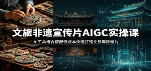 文旅非遗宣传片AIGC实操课:AI工具组合搭配低成本快速打造文旅爆款短片-大象聊项目