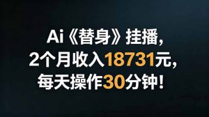 Ai替身挂播，2个月收入18731元，每天操作30分钟！-大象聊项目
