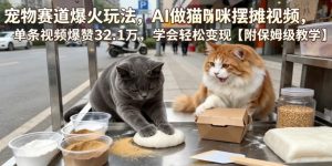宠物赛道爆火玩法,AI做猫咪摆摊视频,单条视频爆赞32.1万,学会轻松变现【附保姆级教学】-大象聊项目